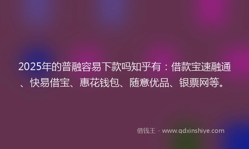 2025年的普融容易下款吗知乎有：借款宝速融通、快易借宝、惠花钱包、随意优品、银票网等。