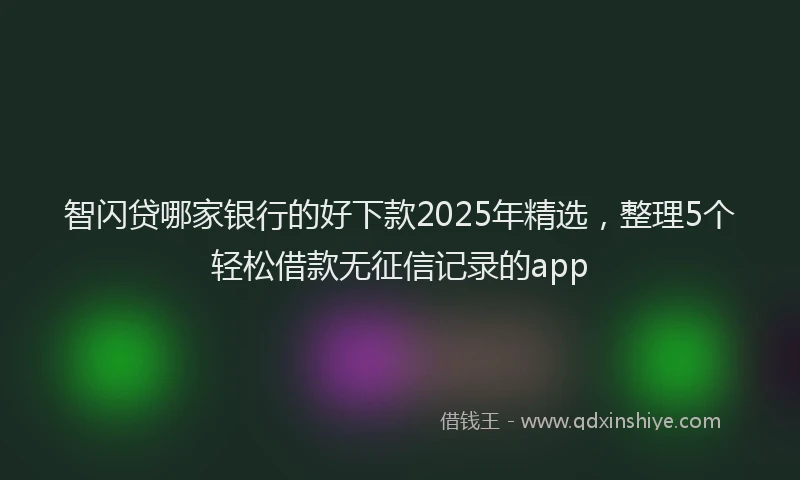 智闪贷哪家银行的好下款2025年精选，整理5个轻松借款无征信记录的app