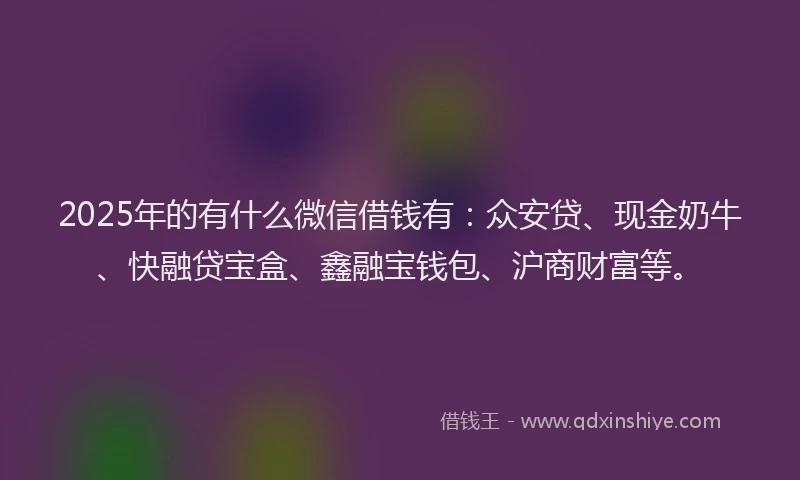 2025年的有什么微信借钱有：众安贷、现金奶牛、快融贷宝盒、鑫融宝钱包、沪商财富等。