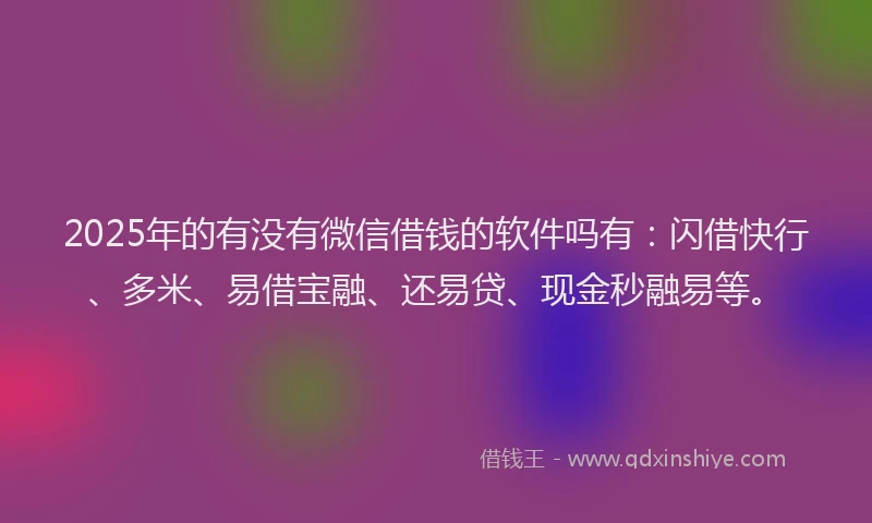 2025年的有没有微信借钱的软件吗有：闪借快行、多米、易借宝融、还易贷、现金秒融易等。