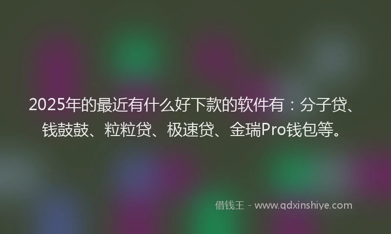 2025年的最近有什么好下款的软件有：分子贷、钱鼓鼓、粒粒贷、极速贷、金瑞Pro钱包等。