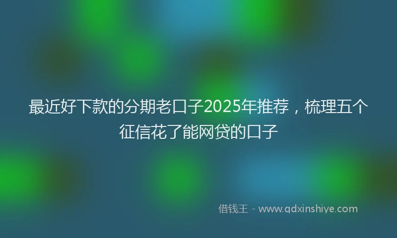 最近好下款的分期老口子2025年推荐，梳理五个征信花了能网贷的口子
