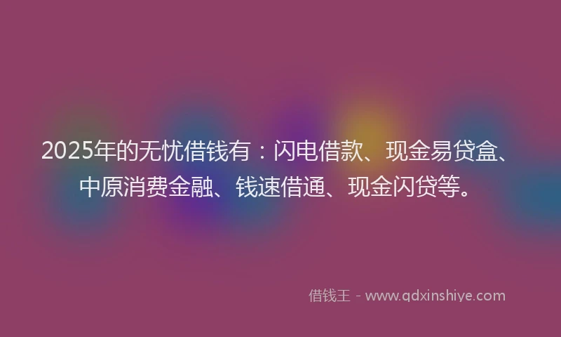 2025年的无忧借钱有：闪电借款、现金易贷盒、中原消费金融、钱速借通、现金闪贷等。