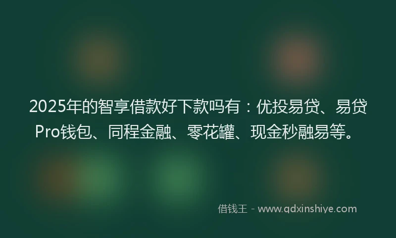 2025年的智享借款好下款吗有：优投易贷、易贷Pro钱包、同程金融、零花罐、现金秒融易等。