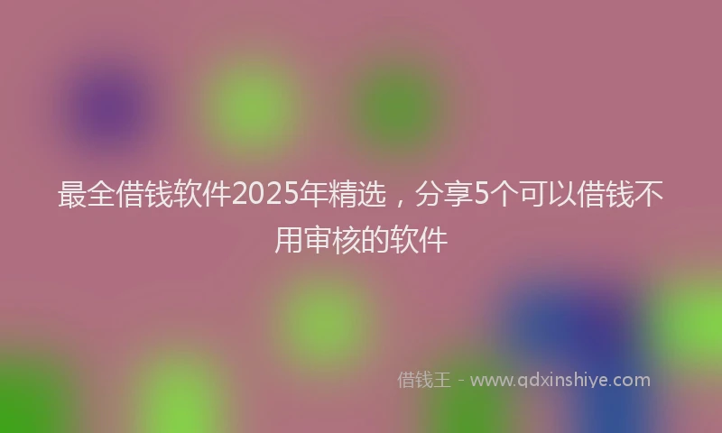 最全借钱软件2025年精选，分享5个可以借钱不用审核的软件