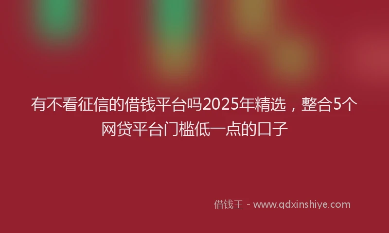 有不看征信的借钱平台吗2025年精选，整合5个网贷平台门槛低一点的口子