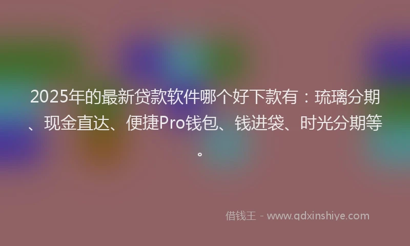 2025年的最新贷款软件哪个好下款有：琉璃分期、现金直达、便捷Pro钱包、钱进袋、时光分期等。
