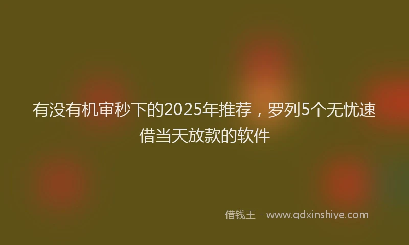 有没有机审秒下的2025年推荐，罗列5个无忧速借当天放款的软件