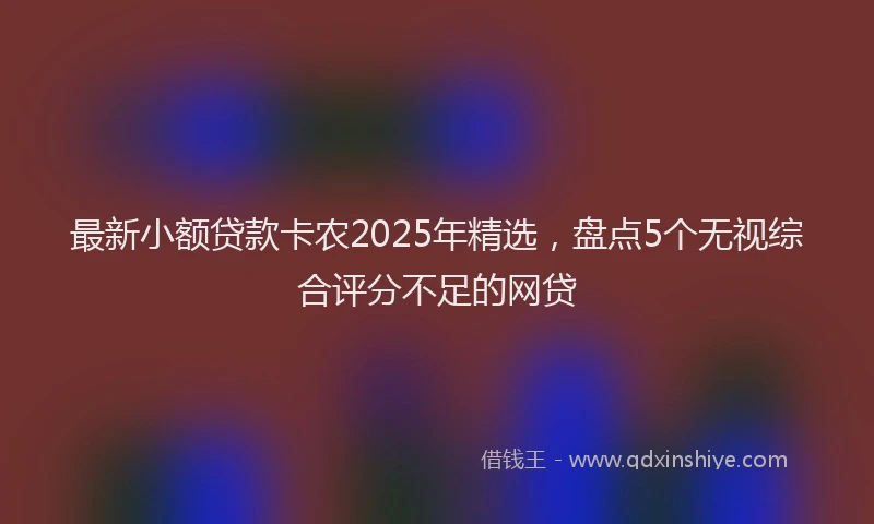 最新小额贷款卡农2025年精选，盘点5个无视综合评分不足的网贷