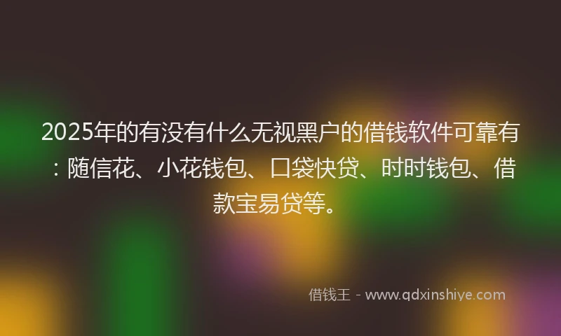 2025年的有没有什么无视黑户的借钱软件可靠有：随信花、小花钱包、口袋快贷、时时钱包、借款宝易贷等。