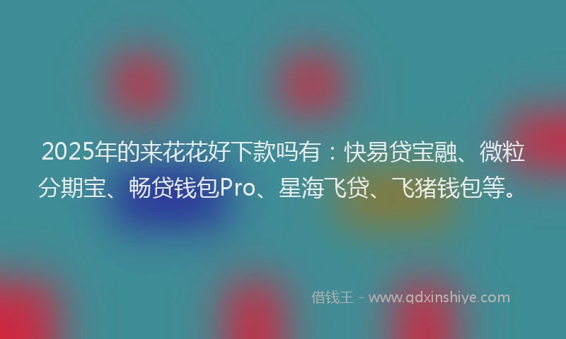 2025年的来花花好下款吗有：快易贷宝融、微粒分期宝、畅贷钱包Pro、星海飞贷、飞猪钱包等。