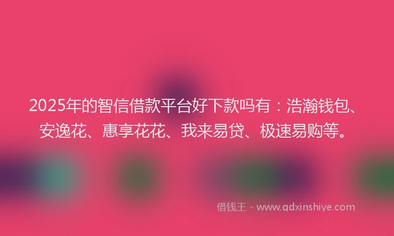 2025年的智信借款平台好下款吗有：浩瀚钱包、安逸花、惠享花花、我来易贷、极速易购等。