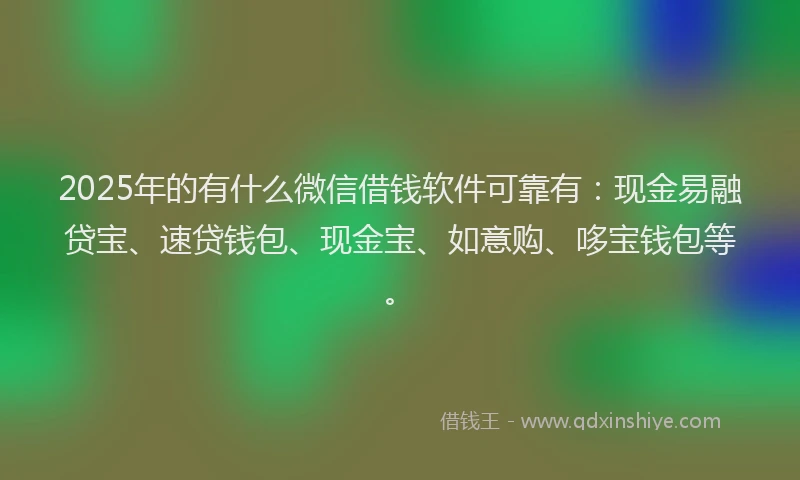 2025年的有什么微信借钱软件可靠有：现金易融贷宝、速贷钱包、现金宝、如意购、哆宝钱包等。