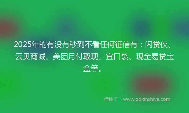2025年的有没有秒到不看任何征信有：闪贷侠、云贝商城、美团月付取现、宜口袋、现金易贷宝盒等。