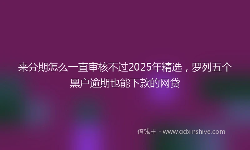 来分期怎么一直审核不过2025年精选，罗列五个黑户逾期也能下款的网贷