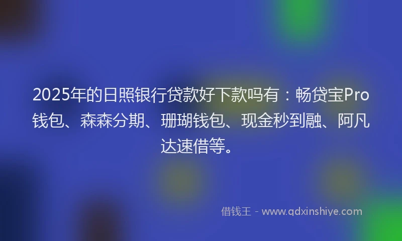 2025年的日照银行贷款好下款吗有：畅贷宝Pro钱包、森森分期、珊瑚钱包、现金秒到融、阿凡达速借等。