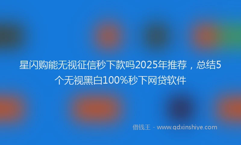 星闪购能无视征信秒下款吗2025年推荐，总结5个无视黑白100%秒下网贷软件