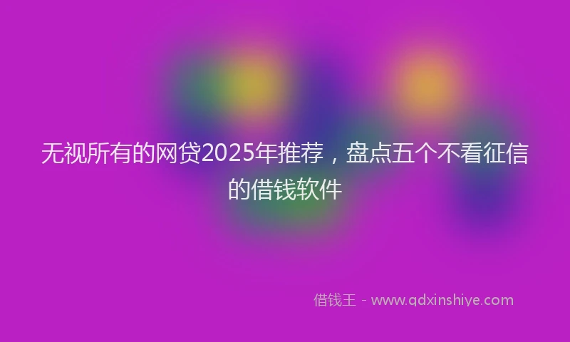 无视所有的网贷2025年推荐，盘点五个不看征信的借钱软件