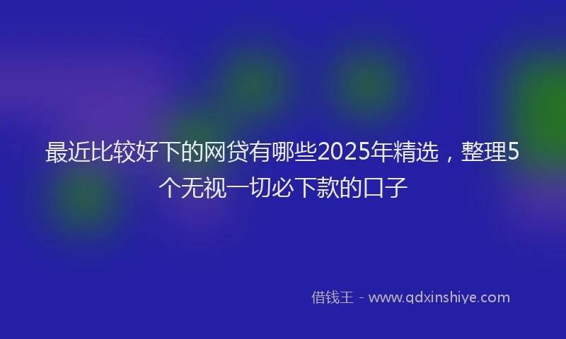 最近比较好下的网贷有哪些2025年精选，整理5个无视一切必下款的口子