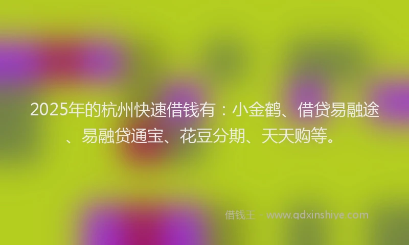 2025年的杭州快速借钱有：小金鹤、借贷易融途、易融贷通宝、花豆分期、天天购等。