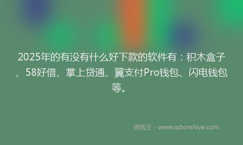 2025年的有没有什么好下款的软件有：积木盒子、58好借、掌上贷通、翼支付Pro钱包、闪电钱包等。