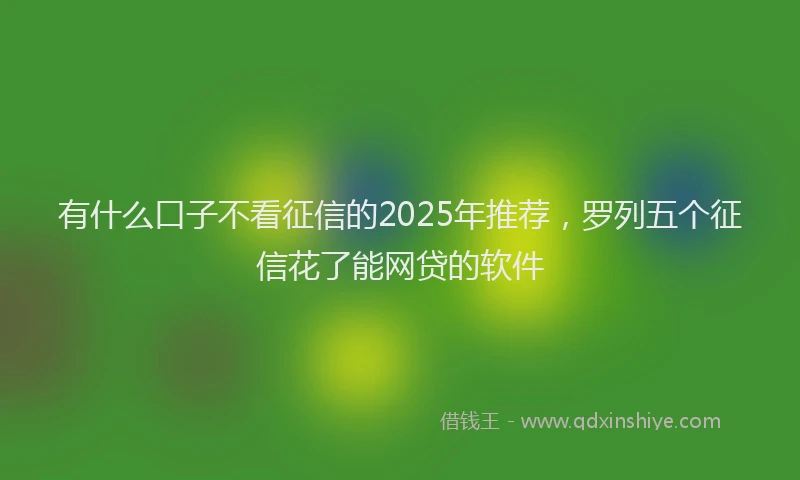 有什么口子不看征信的2025年推荐，罗列五个征信花了能网贷的软件