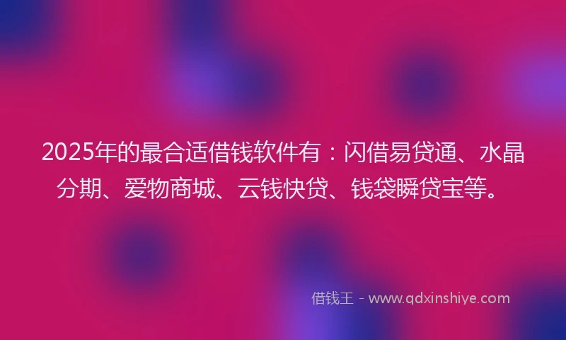 2025年的最合适借钱软件有：闪借易贷通、水晶分期、爱物商城、云钱快贷、钱袋瞬贷宝等。