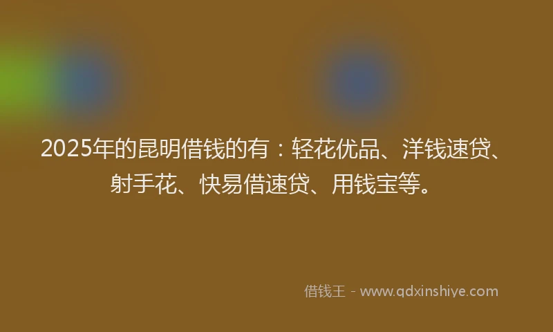 2025年的昆明借钱的有：轻花优品、洋钱速贷、射手花、快易借速贷、用钱宝等。