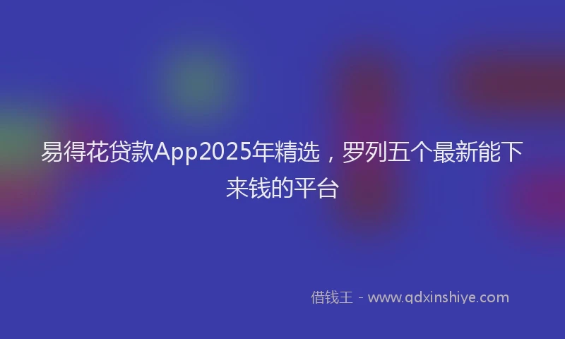 易得花贷款App2025年精选，罗列五个最新能下来钱的平台