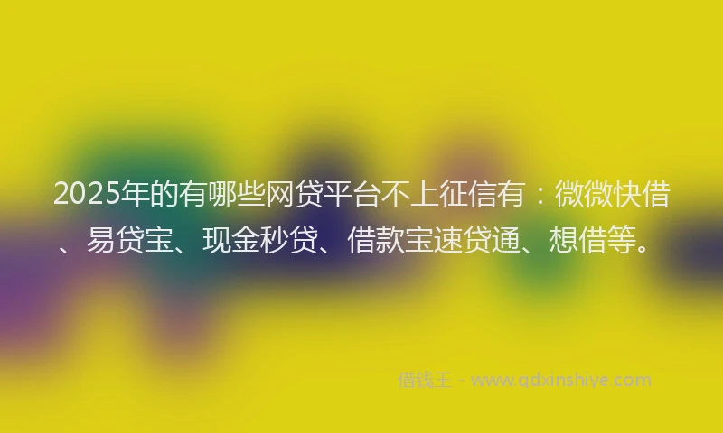 2025年的有哪些网贷平台不上征信有：微微快借、易贷宝、现金秒贷、借款宝速贷通、想借等。
