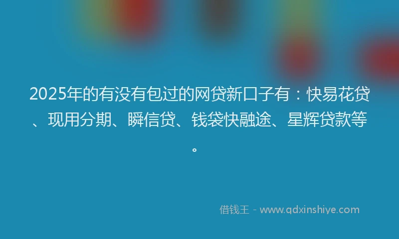 2025年的有没有包过的网贷新口子有：快易花贷、现用分期、瞬信贷、钱袋快融途、星辉贷款等。