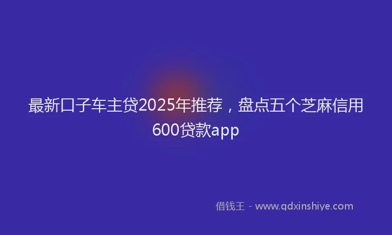 最新口子车主贷2025年推荐，盘点五个芝麻信用600贷款app