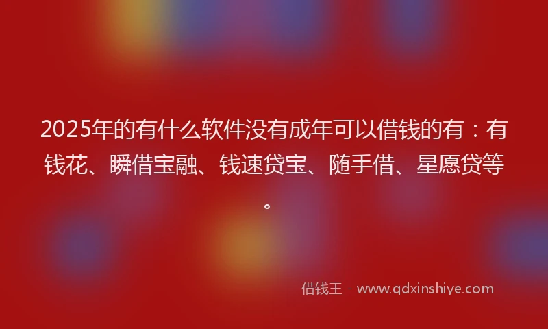 2025年的有什么软件没有成年可以借钱的有：有钱花、瞬借宝融、钱速贷宝、随手借、星愿贷等。