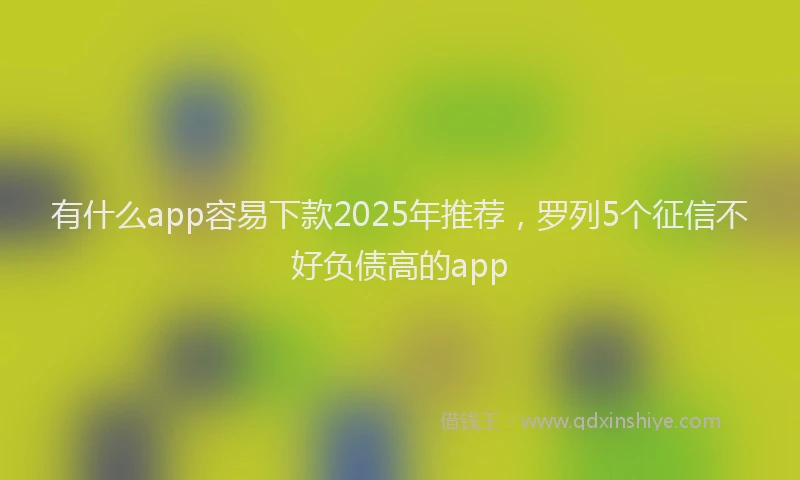 有什么app容易下款2025年推荐，罗列5个征信不好负债高的app