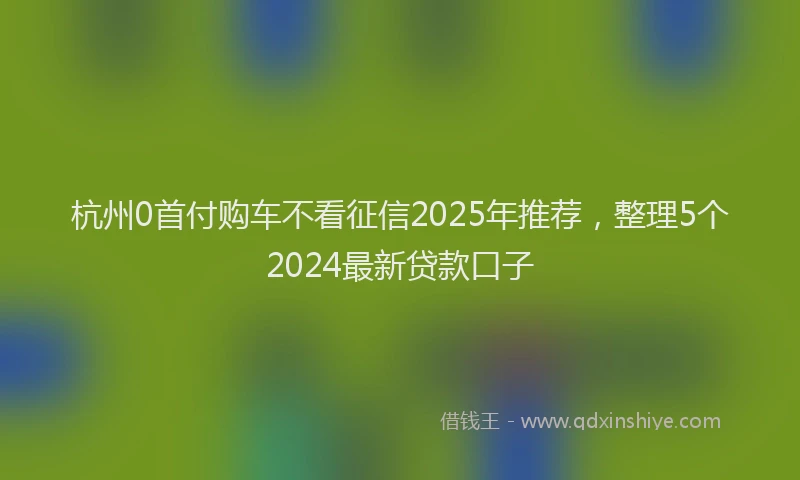 杭州0首付购车不看征信2025年推荐，整理5个2024最新贷款口子
