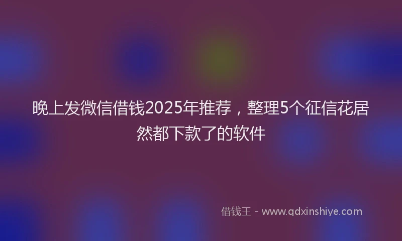 晚上发微信借钱2025年推荐，整理5个征信花居然都下款了的软件