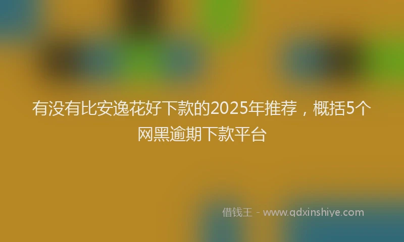 有没有比安逸花好下款的2025年推荐，概括5个网黑逾期下款平台