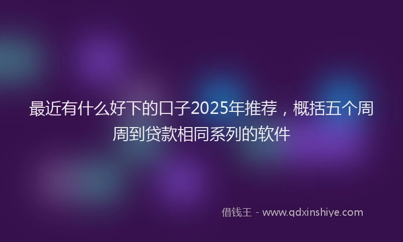 最近有什么好下的口子2025年推荐，概括五个周周到贷款相同系列的软件