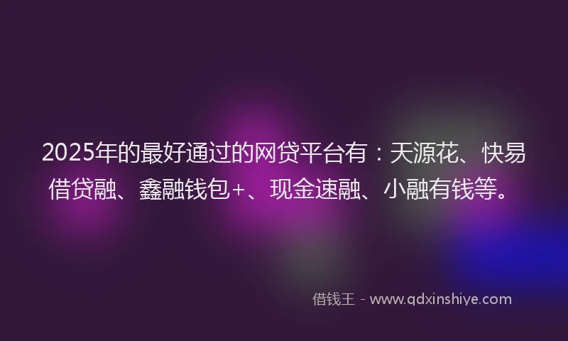 2025年的最好通过的网贷平台有：天源花、快易借贷融、鑫融钱包+、现金速融、小融有钱等。