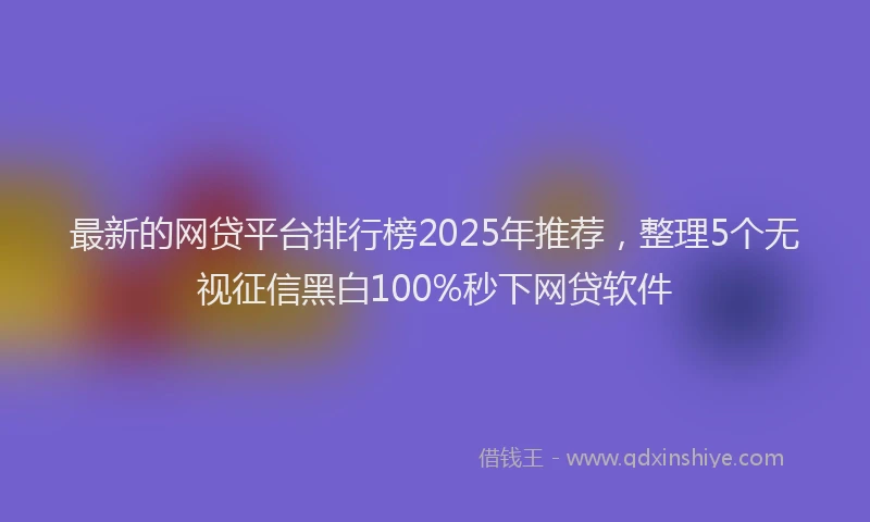 最新的网贷平台排行榜2025年推荐，整理5个无视征信黑白100%秒下网贷软件
