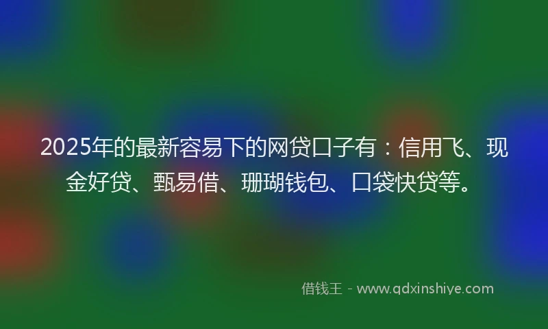 2025年的最新容易下的网贷口子有：信用飞、现金好贷、甄易借、珊瑚钱包、口袋快贷等。