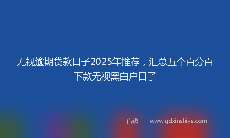 无视逾期贷款口子2025年推荐，汇总五个百分百下款无视黑白户口子