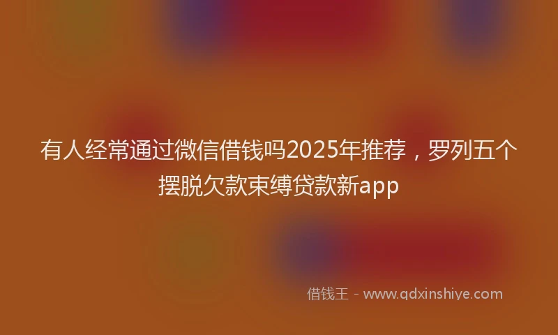 有人经常通过微信借钱吗2025年推荐，罗列五个摆脱欠款束缚贷款新app