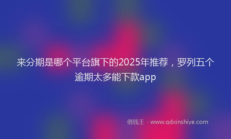 来分期是哪个平台旗下的2025年推荐，罗列五个逾期太多能下款app