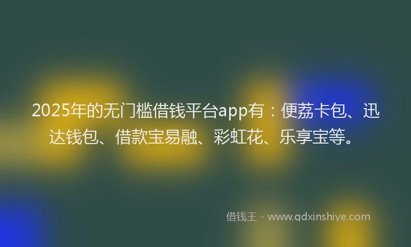 2025年的无门槛借钱平台app有：便荔卡包、迅达钱包、借款宝易融、彩虹花、乐享宝等。