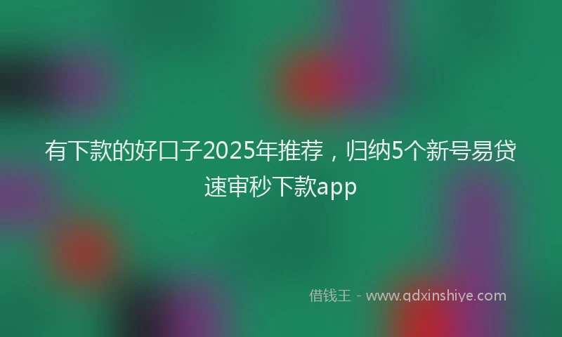 有下款的好口子2025年推荐，归纳5个新号易贷速审秒下款app