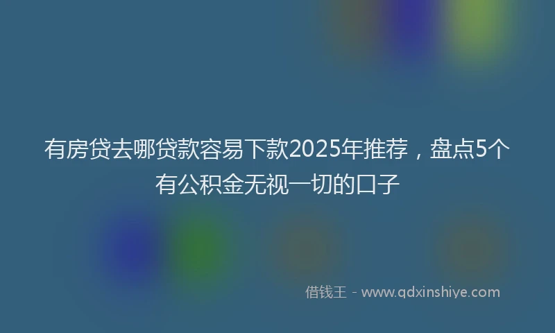 有房贷去哪贷款容易下款2025年推荐，盘点5个有公积金无视一切的口子