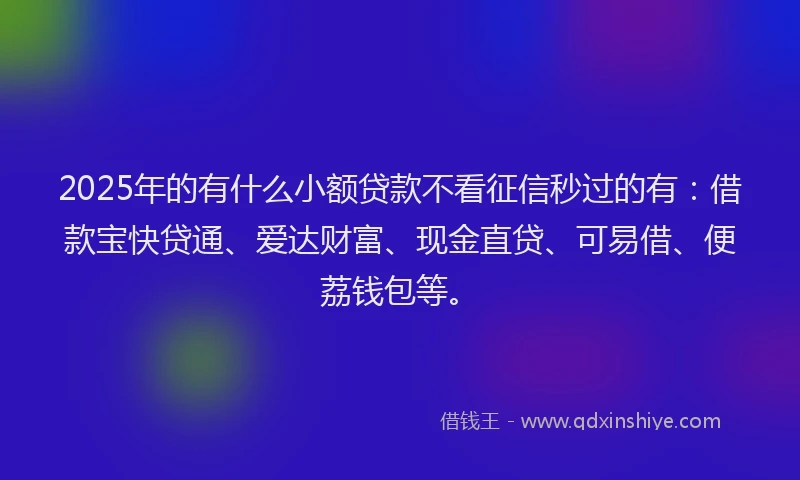 2025年的有什么小额贷款不看征信秒过的有：借款宝快贷通、爱达财富、现金直贷、可易借、便荔钱包等。