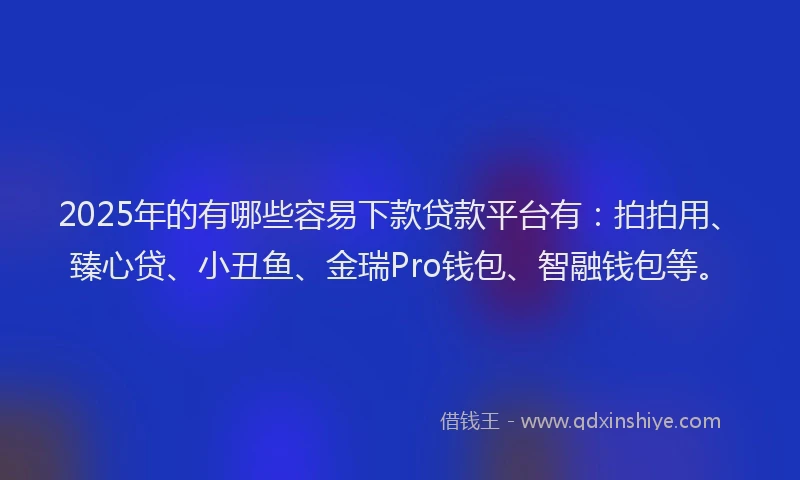 2025年的有哪些容易下款贷款平台有：拍拍用、臻心贷、小丑鱼、金瑞Pro钱包、智融钱包等。