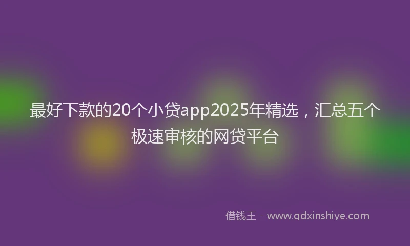 最好下款的20个小贷app2025年精选，汇总五个极速审核的网贷平台